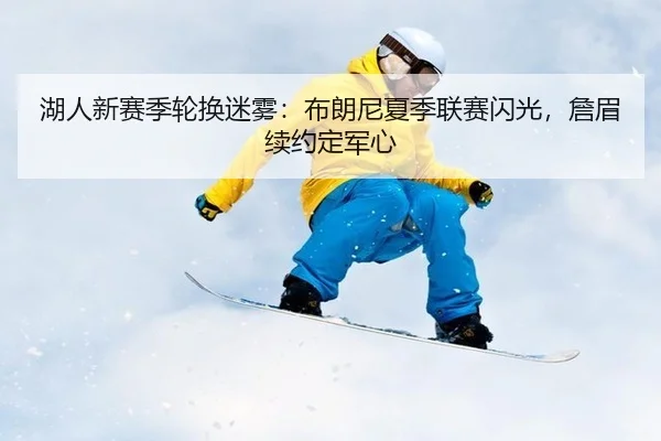 湖人新赛季轮换迷雾：布朗尼夏季联赛闪光，詹眉续约定军心