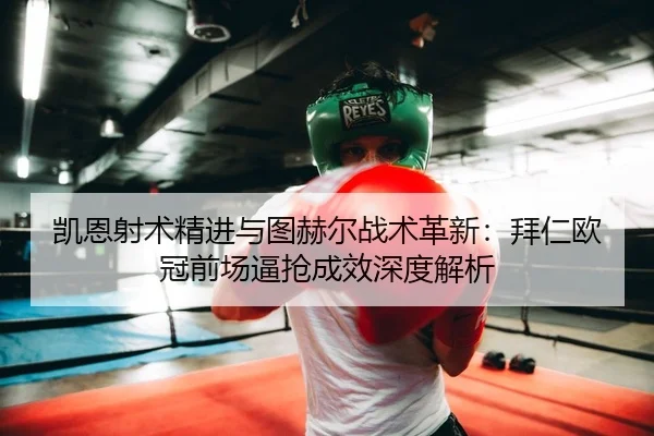 凯恩射术精进与图赫尔战术革新：拜仁欧冠前场逼抢成效深度解析